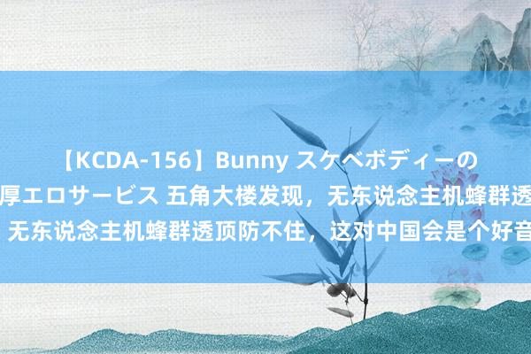 【KCDA-156】Bunny スケベボディーのバニーガールが手と口で濃厚エロサービス 五角大楼发现，无东说念主机蜂群透顶防不住，这对中国会是个好音问吗？