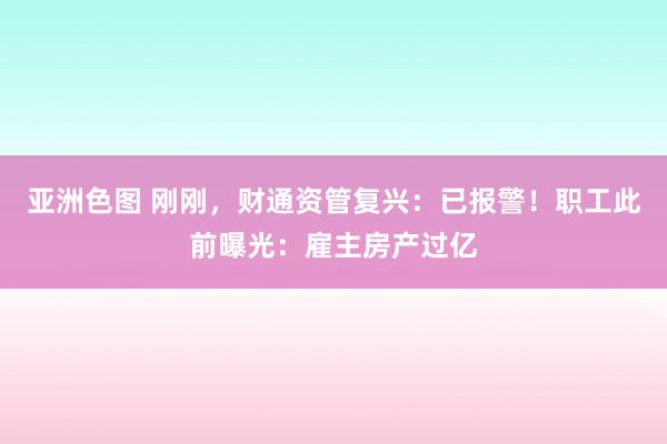 亚洲色图 刚刚，财通资管复兴：已报警！职工此前曝光：雇主房产过亿