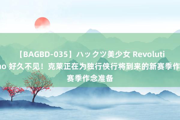 【BAGBD-035】ハックツ美少女 Revolution Rino 好久不见！克莱正在为独行侠行将到来的新赛季作念准备