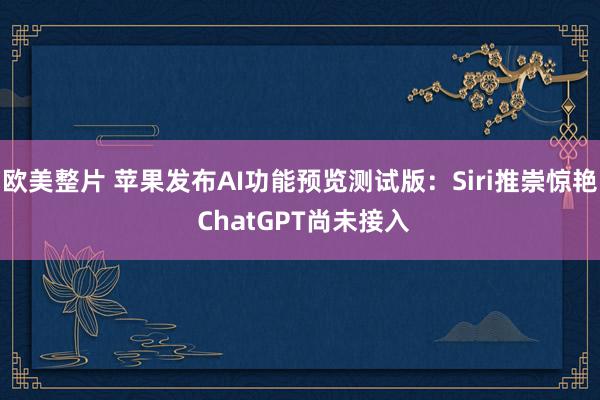 欧美整片 苹果发布AI功能预览测试版：Siri推崇惊艳 ChatGPT尚未接入