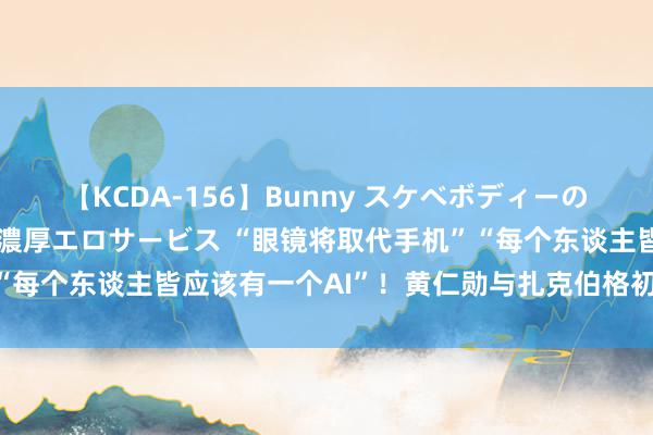 【KCDA-156】Bunny スケベボディーのバニーガールが手と口で濃厚エロサービス “眼镜将取代手机”“每个东谈主皆应该有一个AI”！黄仁勋与扎克伯格初次公开对谈