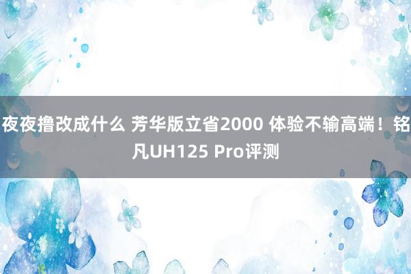 夜夜撸改成什么 芳华版立省2000 体验不输高端！铭凡UH125 Pro评测