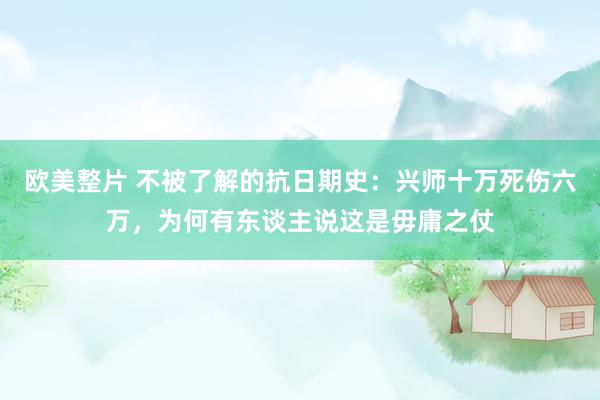 欧美整片 不被了解的抗日期史：兴师十万死伤六万，为何有东谈主说这是毋庸之仗