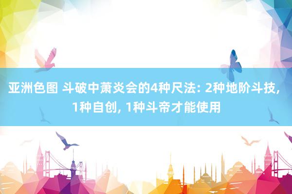 亚洲色图 斗破中萧炎会的4种尺法: 2种地阶斗技, 1种自创, 1种斗帝才能使用