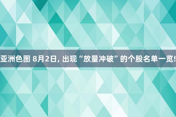 亚洲色图 8月2日, 出现“放量冲破”的个股名单一览!