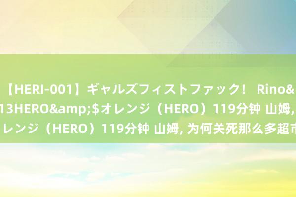 【HERI-001】ギャルズフィストファック！ Rino</a>2013-07-13HERO&$オレンジ（HERO）119分钟 山姆, 为何关死那么多超市?