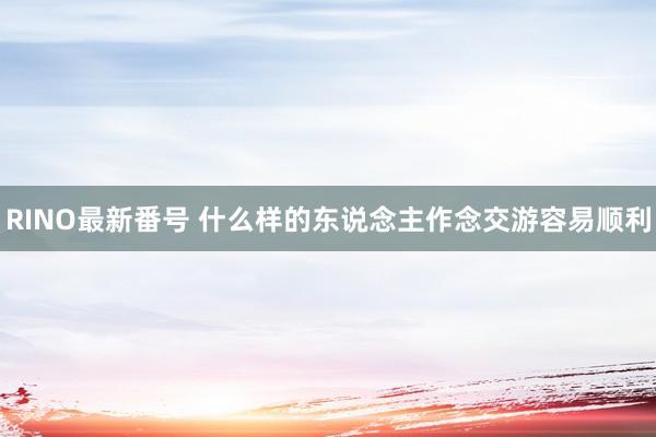 RINO最新番号 什么样的东说念主作念交游容易顺利