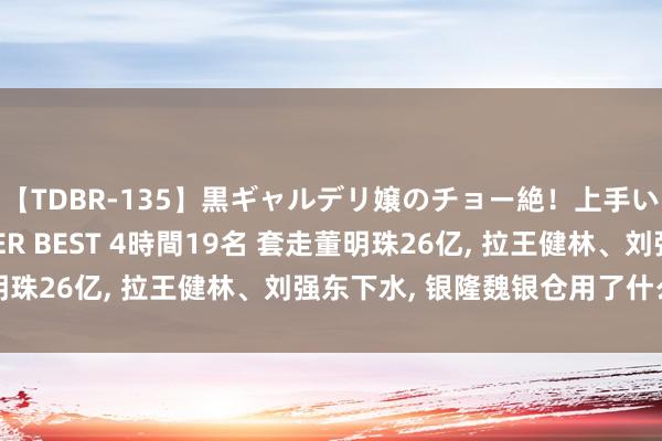 【TDBR-135】黒ギャルデリ嬢のチョー絶！上手いフェラチオ！！SUPER BEST 4時間19名 套走董明珠26亿, 拉王健林、刘强东下水, 银隆魏银仓用了什么智力