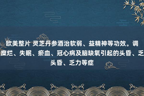 欧美整片 灵芝丹参酒治软弱、益精神等功效。调养神经糜烂、失眠、瘀血、冠心病及脑缺氧引起的头昏、乏力等症