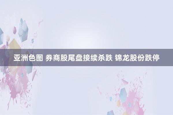 亚洲色图 券商股尾盘接续杀跌 锦龙股份跌停