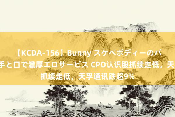 【KCDA-156】Bunny スケベボディーのバニーガールが手と口で濃厚エロサービス CPO认识股抓续走低，天孚通讯跌超9%