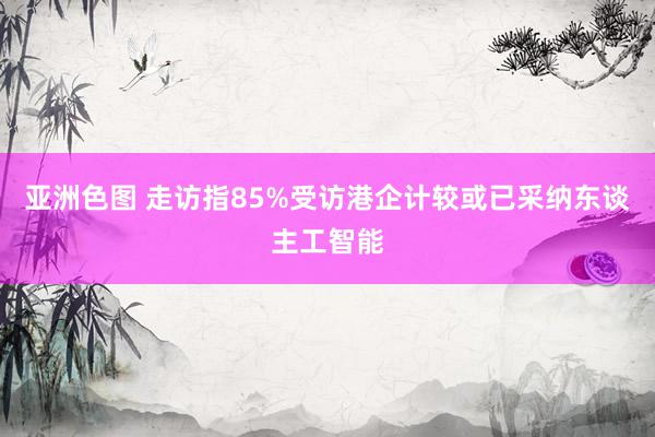 亚洲色图 走访指85%受访港企计较或已采纳东谈主工智能