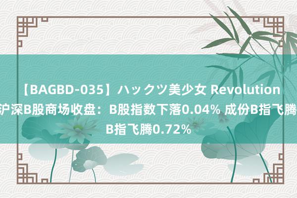 【BAGBD-035】ハックツ美少女 Revolution Rino 沪深B股商场收盘：B股指数下落0.04% 成份B指飞腾0.72%