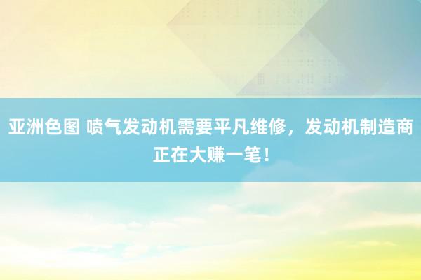 亚洲色图 喷气发动机需要平凡维修，发动机制造商正在大赚一笔！