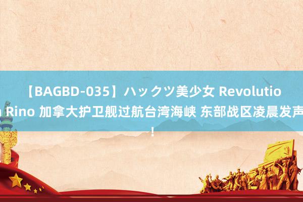 【BAGBD-035】ハックツ美少女 Revolution Rino 加拿大护卫舰过航台湾海峡 东部战区凌晨发声！