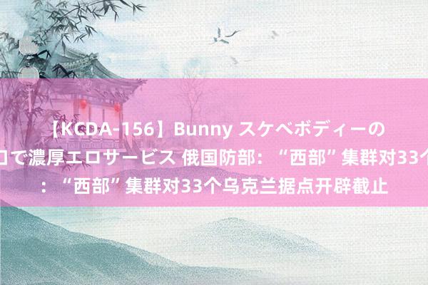 【KCDA-156】Bunny スケベボディーのバニーガールが手と口で濃厚エロサービス 俄国防部：“西部”集群对33个乌克兰据点开辟截止