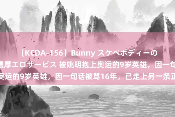 【KCDA-156】Bunny スケベボディーのバニーガールが手と口で濃厚エロサービス 被姚明抱上奥运的9岁英雄，因一句话被骂16年，已走上另一条正途