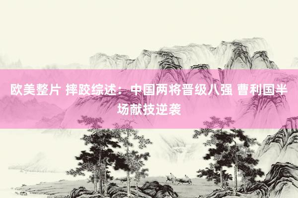 欧美整片 摔跤综述：中国两将晋级八强 曹利国半场献技逆袭