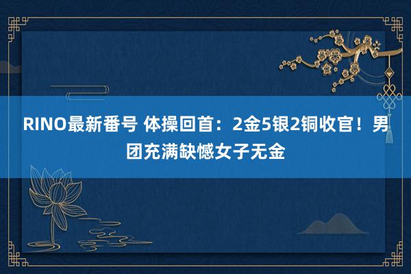 RINO最新番号 体操回首：2金5银2铜收官！男团充满缺憾女子无金