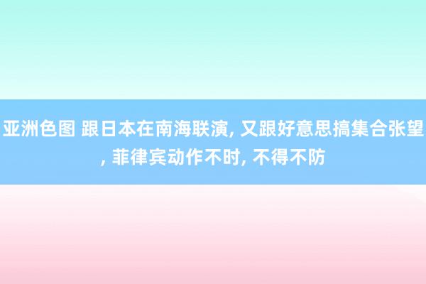 亚洲色图 跟日本在南海联演, 又跟好意思搞集合张望, 菲律宾动作不时, 不得不防