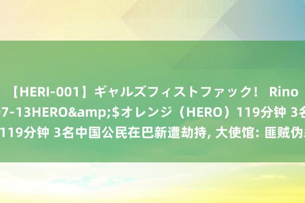 【HERI-001】ギャルズフィストファック！ Rino</a>2013-07-13HERO&$オレンジ（HERO）119分钟 3名中国公民在巴新遭劫持, 大使馆: 匪贼伪装警员作案已到手解救