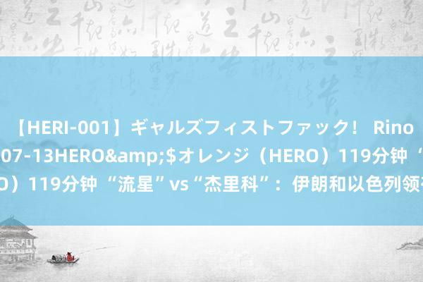 【HERI-001】ギャルズフィストファック！ Rino</a>2013-07-13HERO&$オレンジ（HERO）119分钟 “流星”vs“杰里科”：伊朗和以色列领有哪些弹说念导弹？