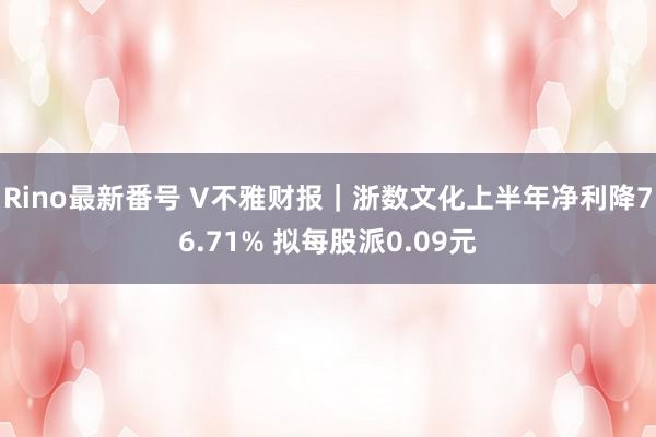 Rino最新番号 V不雅财报｜浙数文化上半年净利降76.71% 拟每股派0.09元