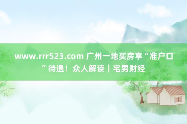 www.rrr523.com 广州一地买房享“准户口”待遇！众人解读｜宅男财经