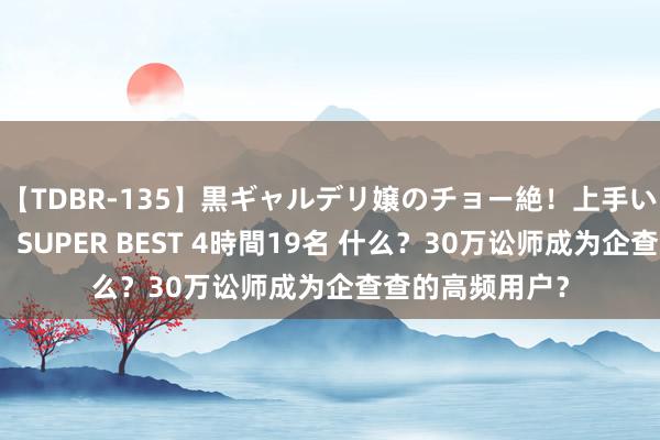 【TDBR-135】黒ギャルデリ嬢のチョー絶！上手いフェラチオ！！SUPER BEST 4時間19名 什么？30万讼师成为企查查的高频用户？