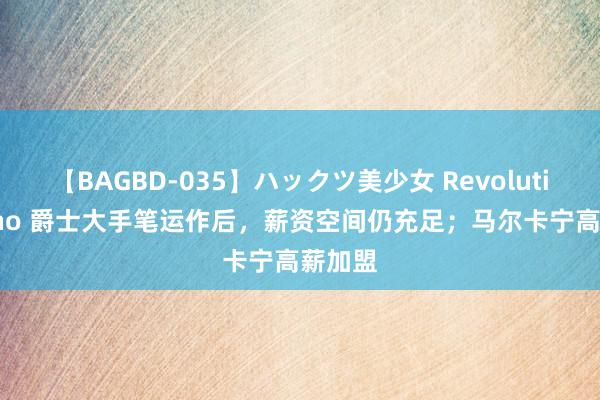 【BAGBD-035】ハックツ美少女 Revolution Rino 爵士大手笔运作后，薪资空间仍充足；马尔卡宁高薪加盟