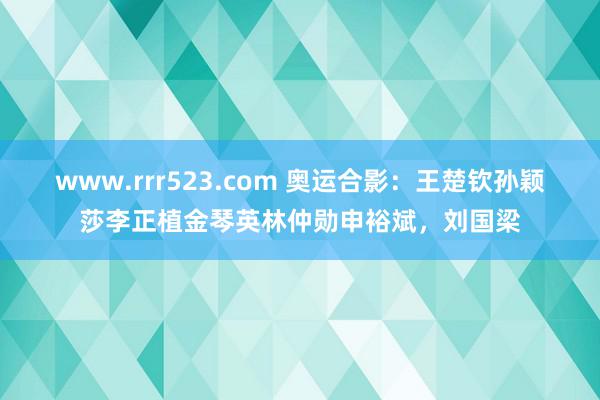 www.rrr523.com 奥运合影：王楚钦孙颖莎李正植金琴英林仲勋申裕斌，刘国梁