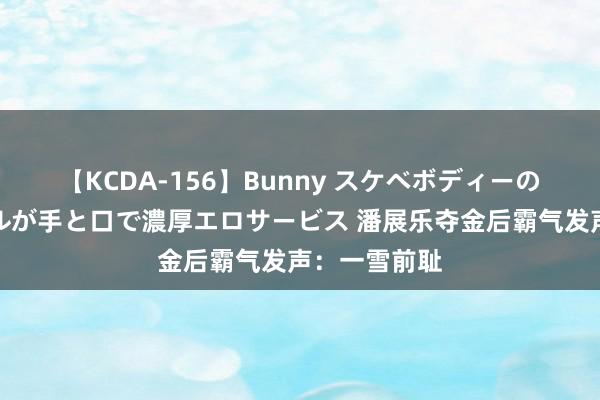 【KCDA-156】Bunny スケベボディーのバニーガールが手と口で濃厚エロサービス 潘展乐夺金后霸气发声：一雪前耻