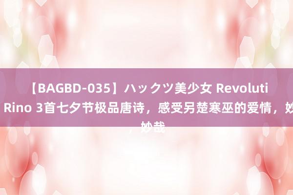 【BAGBD-035】ハックツ美少女 Revolution Rino 3首七夕节极品唐诗，感受另楚寒巫的爱情，妙哉