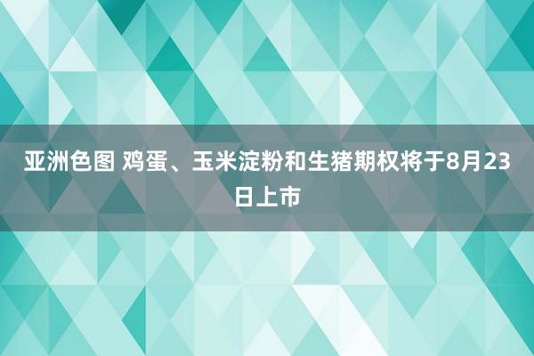 亚洲色图 鸡蛋、玉米淀粉和生猪期权将于8月23日上市