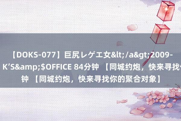 【DOKS-077】巨尻レゲエ女</a>2009-05-01OFFICE K’S&$OFFICE 84分钟 【同城约炮，快来寻找你的聚合对象】