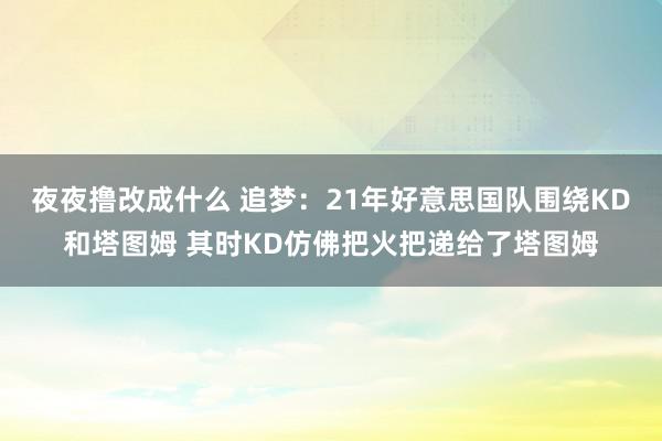 夜夜撸改成什么 追梦：21年好意思国队围绕KD和塔图姆 其时KD仿佛把火把递给了塔图姆