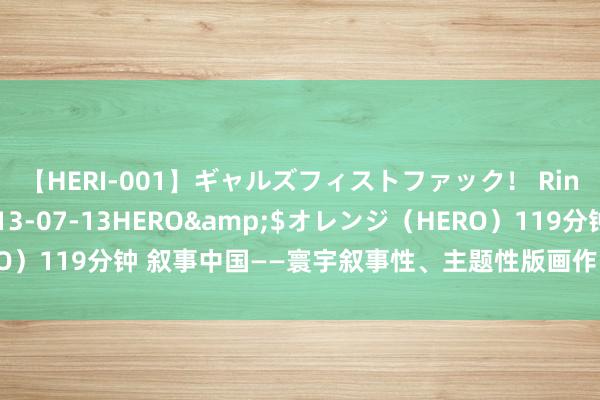 【HERI-001】ギャルズフィストファック！ Rino</a>2013-07-13HERO&$オレンジ（HERO）119分钟 叙事中国——寰宇叙事性、主题性版画作品邀请展巡至四川甘孜