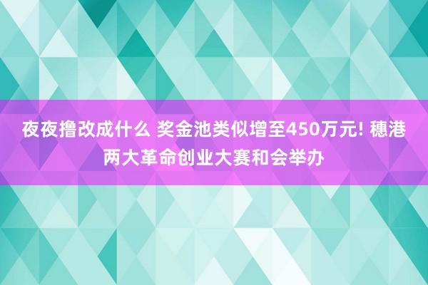 夜夜撸改成什么 奖金池类似增至450万元! 穗港两大革命创业大赛和会举办