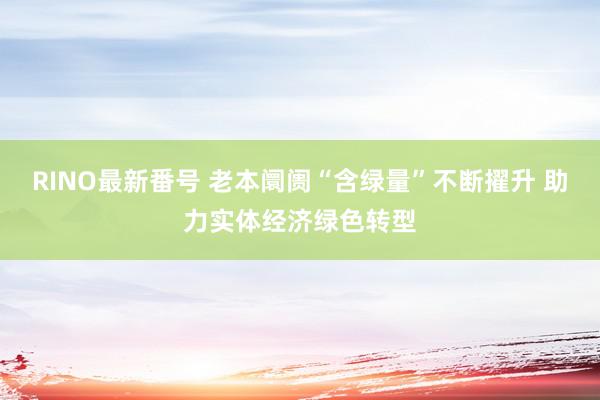 RINO最新番号 老本阛阓“含绿量”不断擢升 助力实体经济绿色转型