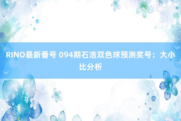 RINO最新番号 094期石浩双色球预测奖号：大小比分析