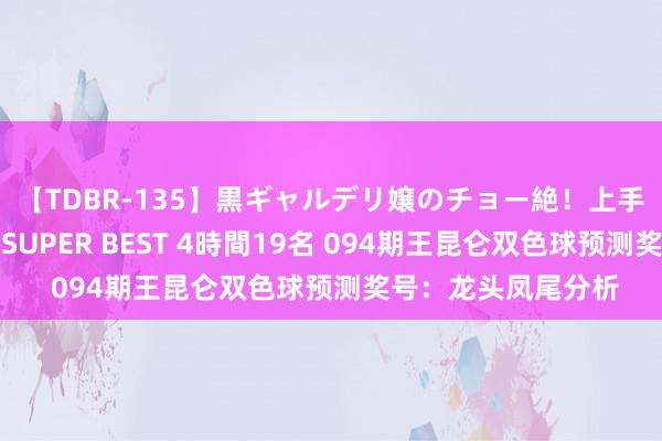 【TDBR-135】黒ギャルデリ嬢のチョー絶！上手いフェラチオ！！SUPER BEST 4時間19名 094期王昆仑双色球预测奖号：龙头凤尾分析