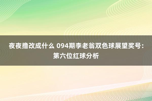 夜夜撸改成什么 094期李老翁双色球展望奖号：第六位红球分析