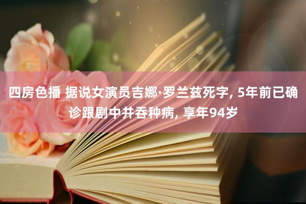 四房色播 据说女演员吉娜·罗兰兹死字, 5年前已确诊跟剧中并吞种病, 享年94岁