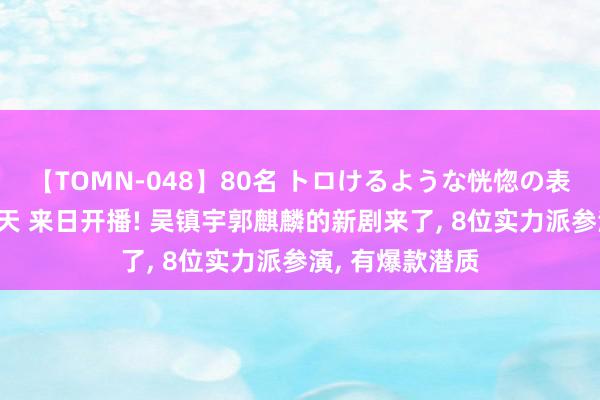 【TOMN-048】80名 トロけるような恍惚の表情 クンニ激昇天 来日开播! 吴镇宇郭麒麟的新剧来了, 8位实力派参演, 有爆款潜质