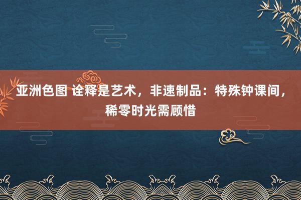 亚洲色图 诠释是艺术，非速制品：特殊钟课间，稀零时光需顾惜