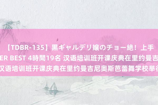 【TDBR-135】黒ギャルデリ嬢のチョー絶！上手いフェラチオ！！SUPER BEST 4時間19名 汉语培训班开课庆典在里约曼吉尼奥斯芭蕾舞学校举行