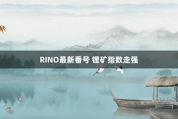 RINO最新番号 锂矿指数走强