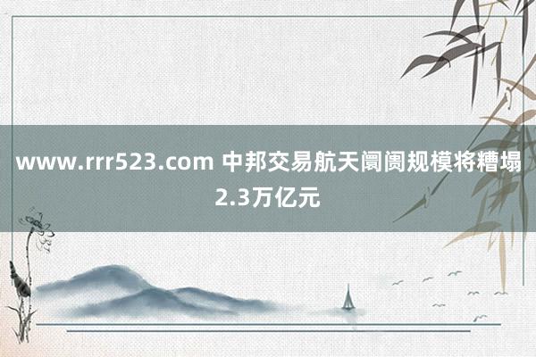 www.rrr523.com 中邦交易航天阛阓规模将糟塌2.3万亿元