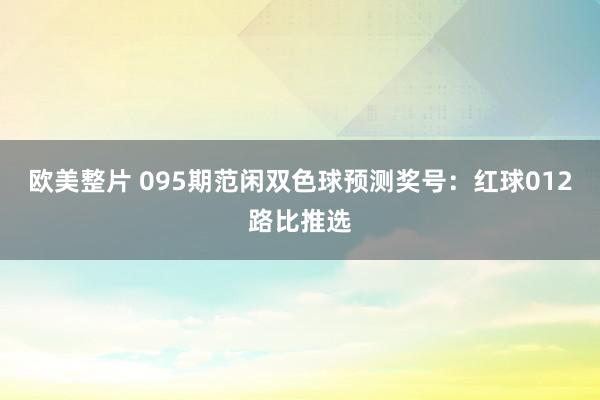 欧美整片 095期范闲双色球预测奖号：红球012路比推选