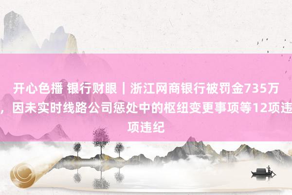 开心色播 银行财眼｜浙江网商银行被罚金735万元，因未实时线路公司惩处中的枢纽变更事项等12项违纪